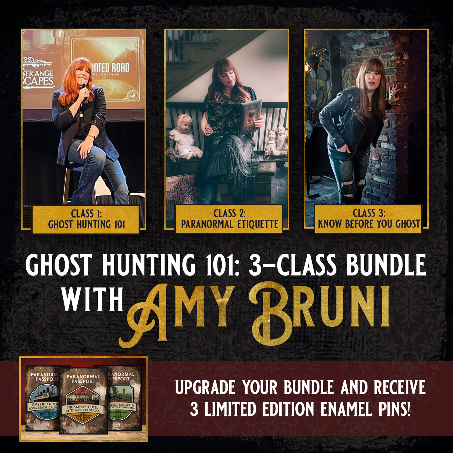 Three images of Ghost Hunter Amy Bruni side by side. The first image is amy on a stage holding a microphone. The second is Amy on a bench reading a haunted book, next to creepy dolls. The third is Amy standing next to a brick wall. White and gold text says "ghost hunting 101, 3 class bundle with Amy Bruni." At the bottom are three enamel pins depicting haunted locations. White text says "upgrade your bundle and receive 3 limited edition enamel pins!"